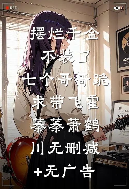 摆烂千金不装了，七个哥哥跪求带飞霍蓁蓁萧鹤川无删减+无广告