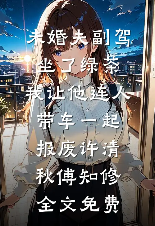 未婚夫副驾坐了绿茶，我让他连人带车一起报废许清秋傅知修全文免费