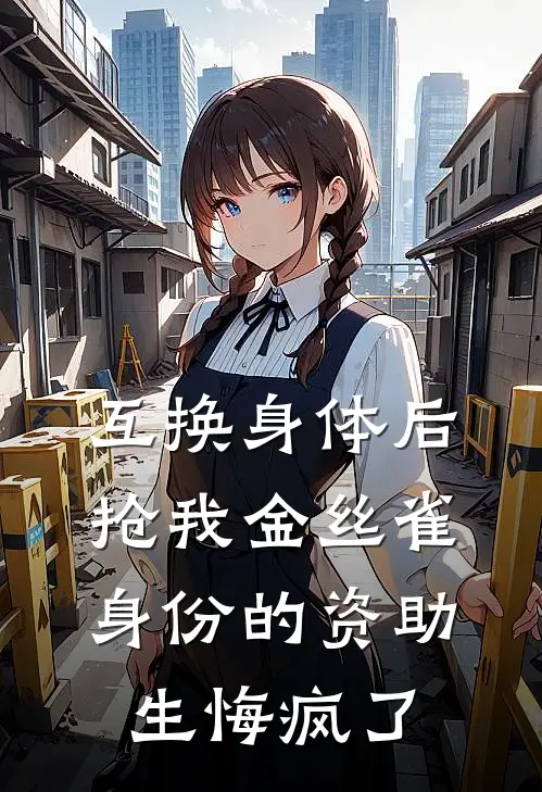 互换身体后，抢我金丝雀身份的资助生悔疯了