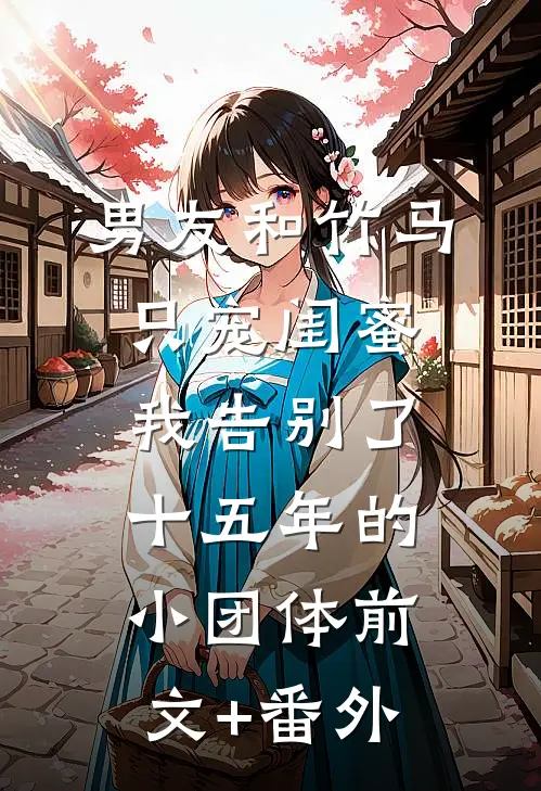 男友和竹马只宠闺蜜，我告别了十五年的小团体前文+番外