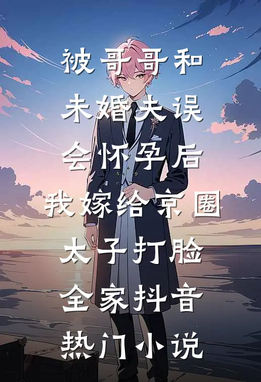 被哥哥和未婚夫误会怀孕后，我嫁给京圈太子打脸全家抖音热门小说