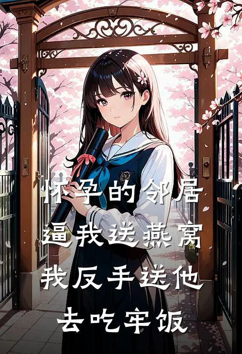 怀孕的邻居逼我送燕窝，我反手送他去吃牢饭