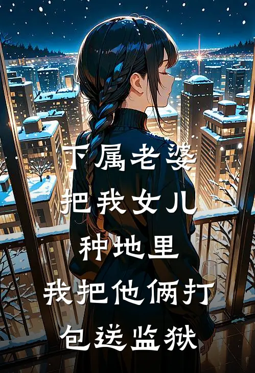 下属老婆把我女儿种地里，我把他俩打包送监狱