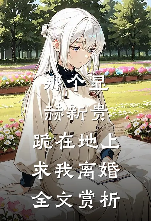 那个显赫新贵，跪在地上求我离婚全文赏析