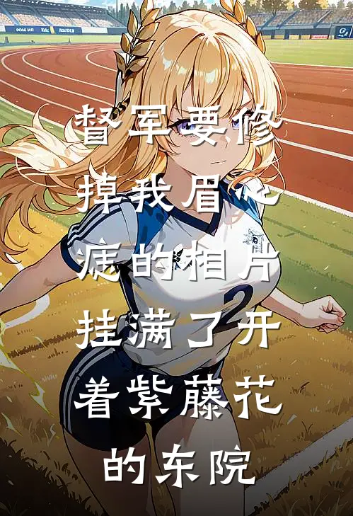 督军要修掉我眉心痣的相片，挂满了开着紫藤花的东院