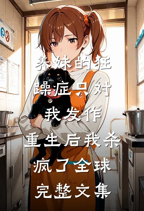 养妹的狂躁症只对我发作，重生后我杀疯了全球完整文集