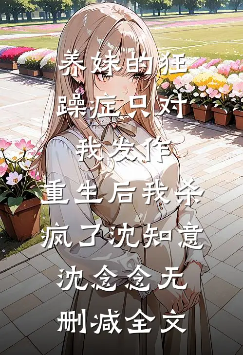养妹的狂躁症只对我发作，重生后我杀疯了沈知意沈念念无删减全文