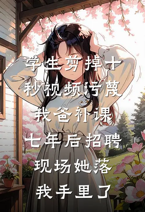 学生剪掉十秒视频污蔑我爸补课，七年后招聘现场她落我手里了