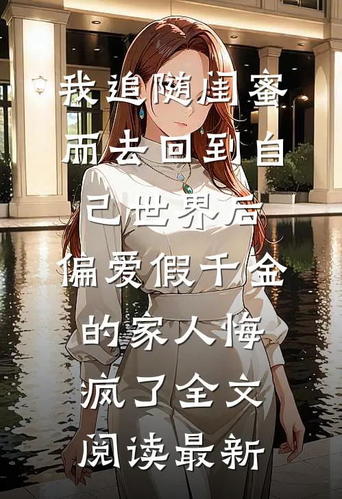 我追随闺蜜而去回到自己世界后，偏爱假千金的家人悔疯了全文阅读最新