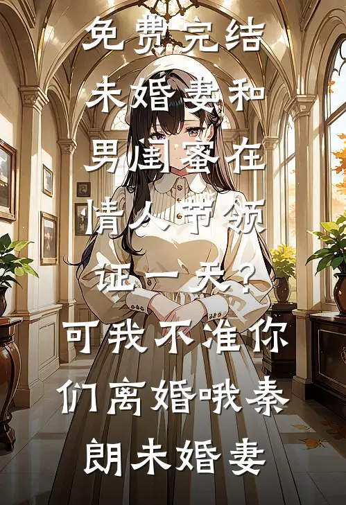 未婚妻和男闺蜜在情人节领证一天？可我不准你们离婚哦秦朗未婚妻免费完本小说_小说免费完结未婚妻和男闺蜜在情人节领证一天？可我不准你们离婚哦秦朗未婚妻