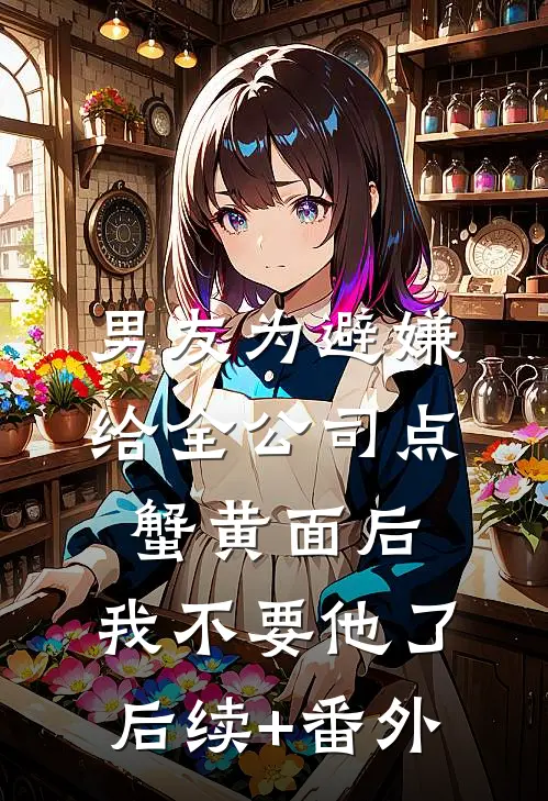 男友为避嫌给全公司点蟹黄面后，我不要他了后续+番外