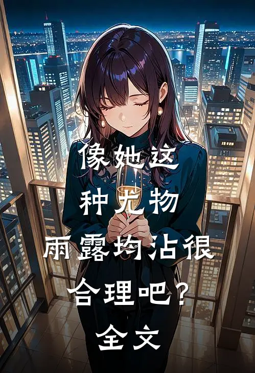 像她这种尤物，雨露均沾很合理吧？全文