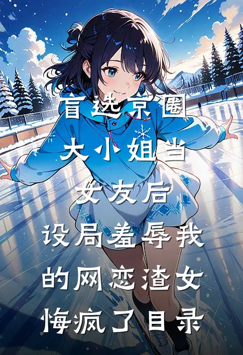 盲选京圈大小姐当女友后，设局羞辱我的网恋渣女悔疯了目录