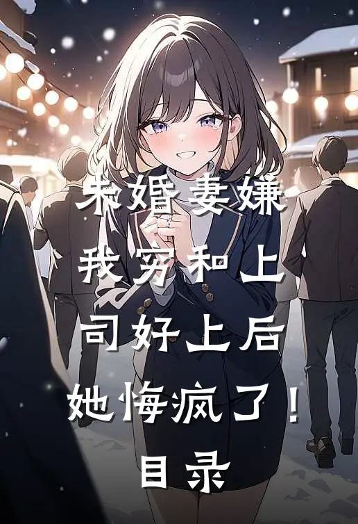 未婚妻嫌我穷和上司好上后，她悔疯了！目录