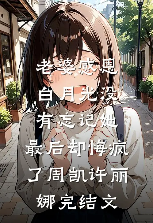 老婆感恩白月光没有忘记她，最后却悔疯了周凯许丽娜完结文