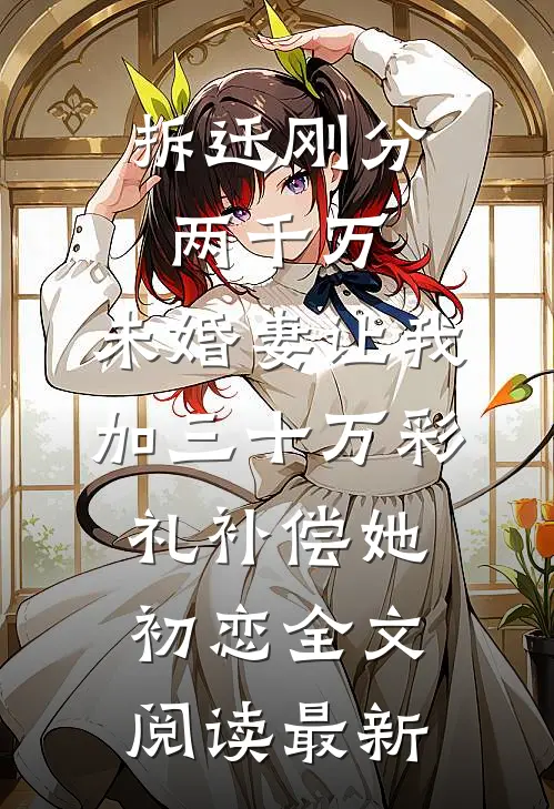 拆迁刚分两千万，未婚妻让我加三十万彩礼补偿她初恋全文阅读最新