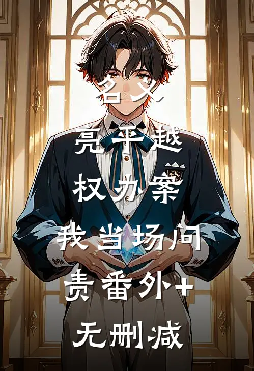 名义：亮平越权办案，我当场问责番外+无删减