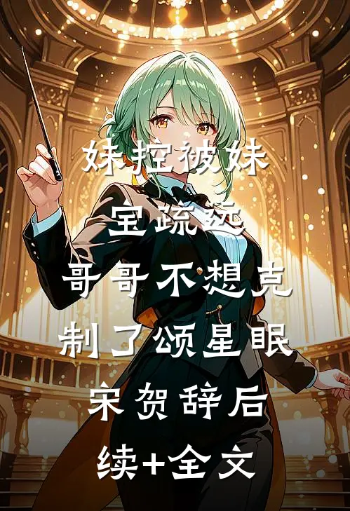 妹控被妹宝疏远，哥哥不想克制了颂星眠宋贺辞后续+全文