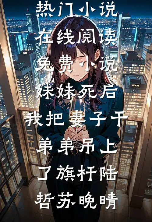 妹妹死后，我把妻子干弟弟吊上了旗杆(陆哲苏晚晴)新热门小说_在线阅读免费小说妹妹死后，我把妻子干弟弟吊上了旗杆陆哲苏晚晴