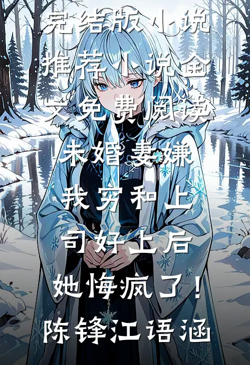 未婚妻嫌我穷和上司好上后，她悔疯了！陈锋江语涵完结版小说推荐_小说全文免费阅读未婚妻嫌我穷和上司好上后，她悔疯了！(陈锋江语涵)