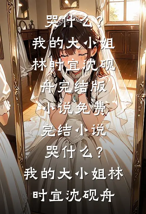 哭什么？我的大小姐林时宜沈砚舟完结版小说_免费完结小说哭什么？我的大小姐(林时宜沈砚舟)