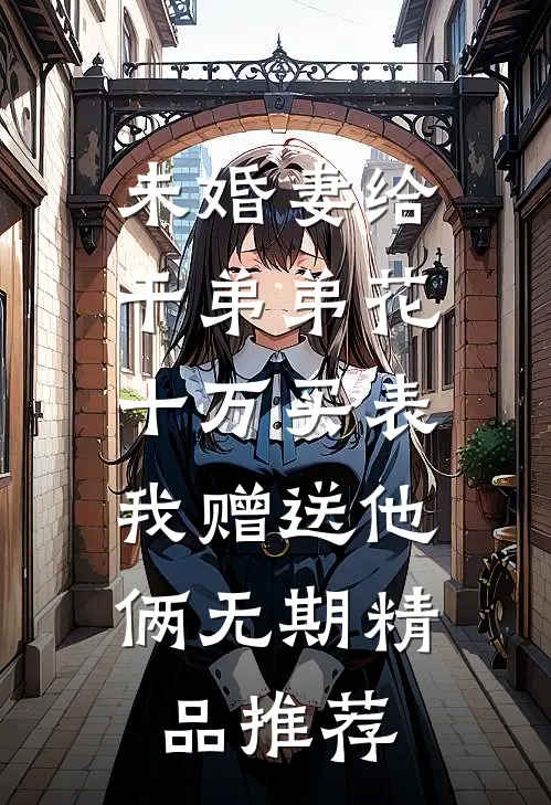 未婚妻给干弟弟花十万买表，我赠送他俩无期精品推荐