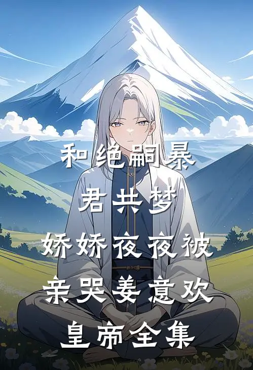 和绝嗣暴君共梦，娇娇夜夜被亲哭姜意欢皇帝全集