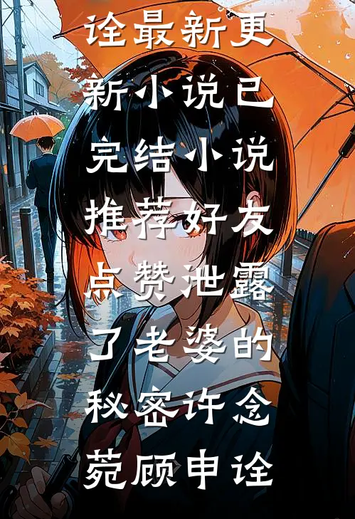 好友点赞泄露了老婆的秘密(许念菀顾申诠)最新更新小说_已完结小说推荐好友点赞泄露了老婆的秘密许念菀顾申诠