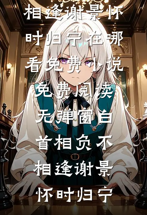 白首相负不相逢(谢景怀时归宁)在哪看免费小说_免费阅读无弹窗白首相负不相逢谢景怀时归宁