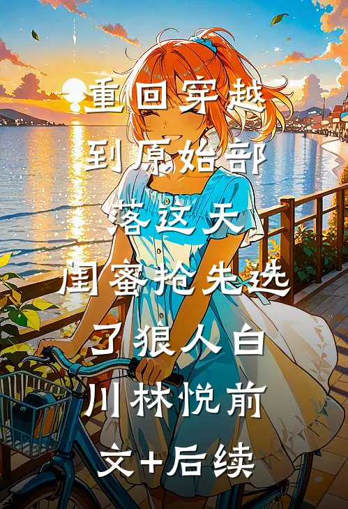重回穿越到原始部落这天，闺蜜抢先选了狼人白川林悦前文+后续