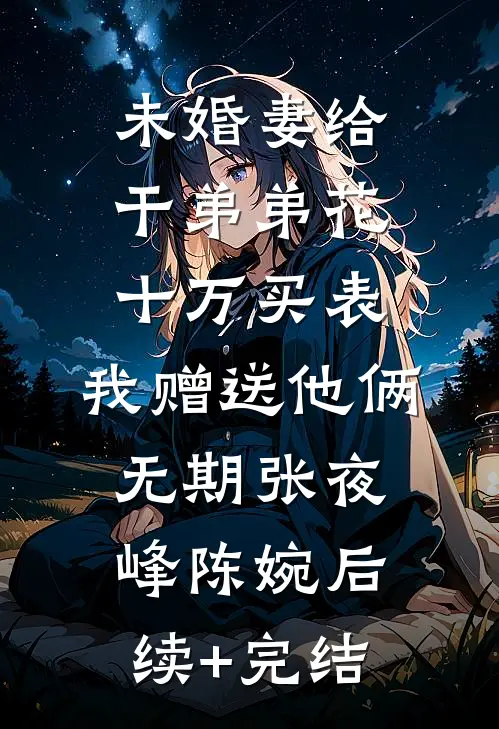 未婚妻给干弟弟花十万买表，我赠送他俩无期张夜峰陈婉后续+完结