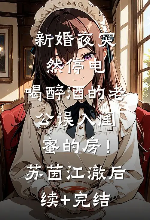 新婚夜突然停电，喝醉酒的老公误入闺蜜的房！苏茵江澈后续+完结