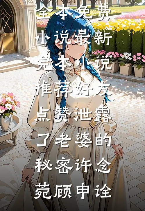 好友点赞泄露了老婆的秘密许念菀顾申诠全本免费小说_最新完本小说推荐好友点赞泄露了老婆的秘密许念菀顾申诠