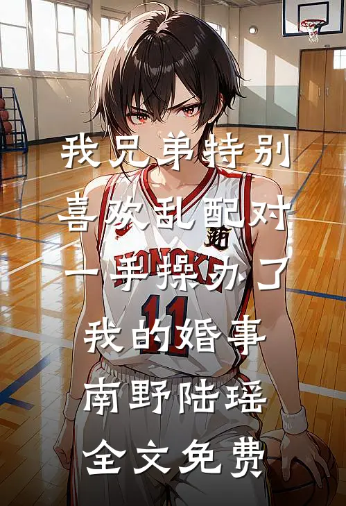 我兄弟特别喜欢乱配对，一手操办了我的婚事南野陆瑶全文免费
