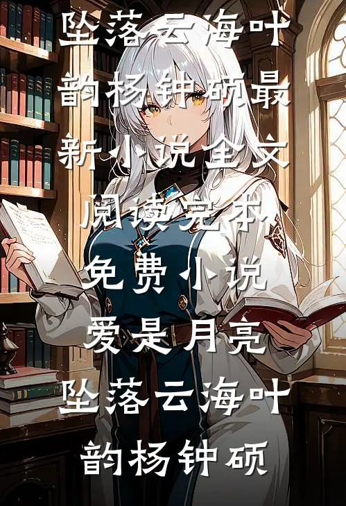 爱是月亮，坠落云海(叶韵杨钟硕)最新小说全文阅读_完本免费小说爱是月亮，坠落云海叶韵杨钟硕