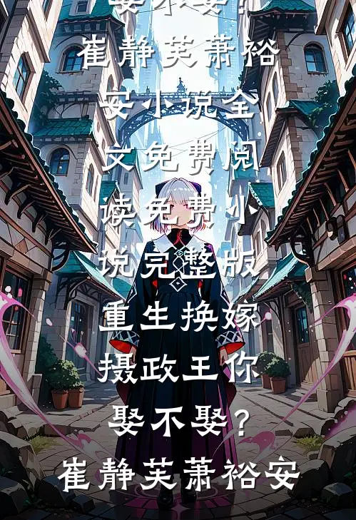 重生换嫁：摄政王你娶不娶？崔静芙萧裕安小说全文免费阅读_免费小说完整版重生换嫁：摄政王你娶不娶？(崔静芙萧裕安)