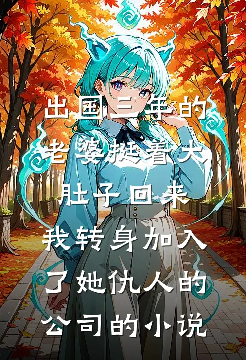 出国三年的老婆挺着大肚子回来，我转身加入了她仇人的公司的小说