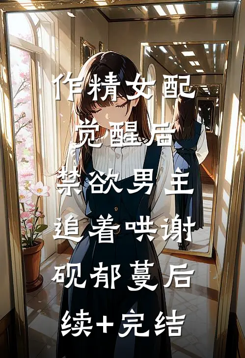 作精女配觉醒后，禁欲男主追着哄谢砚郁蔓后续+完结