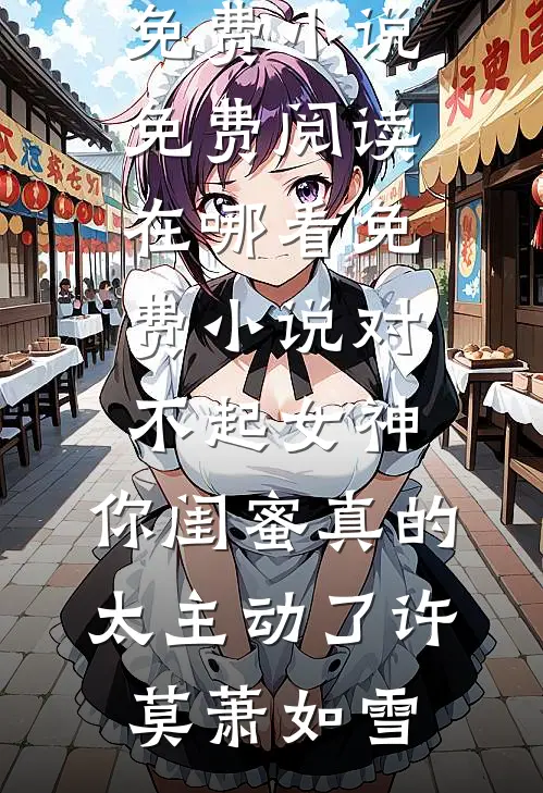 对不起女神，你闺蜜真的太主动了许莫萧如雪免费小说免费阅读_在哪看免费小说对不起女神，你闺蜜真的太主动了(许莫萧如雪)