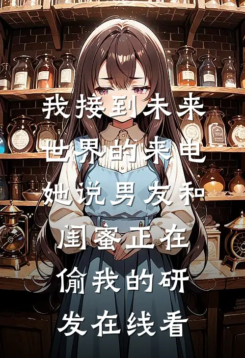 我接到未来世界的来电，她说男友和闺蜜正在偷我的研发在线看