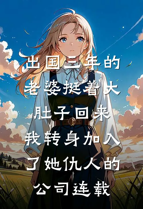 出国三年的老婆挺着大肚子回来，我转身加入了她仇人的公司连载