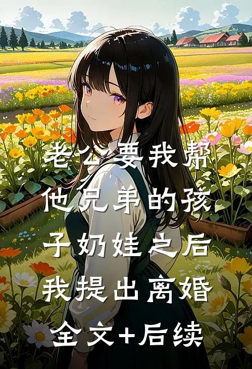 老公要我帮他兄弟的孩子奶娃之后，我提出离婚全文+后续
