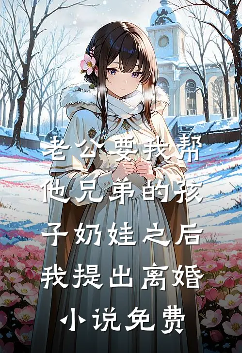 老公要我帮他兄弟的孩子奶娃之后，我提出离婚小说免费