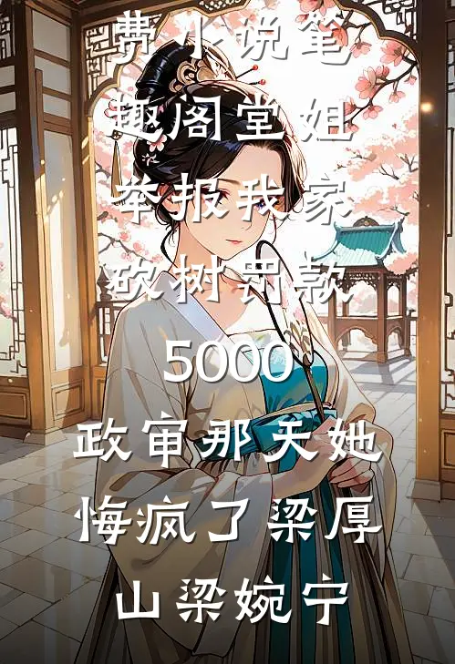 堂姐举报我家砍树罚款5000，政审那天她悔疯了(梁厚山梁婉宁)热门的网络小说_免费小说笔趣阁堂姐举报我家砍树罚款5000，政审那天她悔疯了(梁厚山梁婉宁)