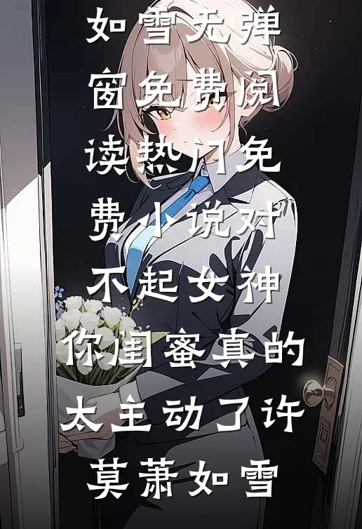 对不起女神，你闺蜜真的太主动了许莫萧如雪无弹窗免费阅读_热门免费小说对不起女神，你闺蜜真的太主动了(许莫萧如雪)