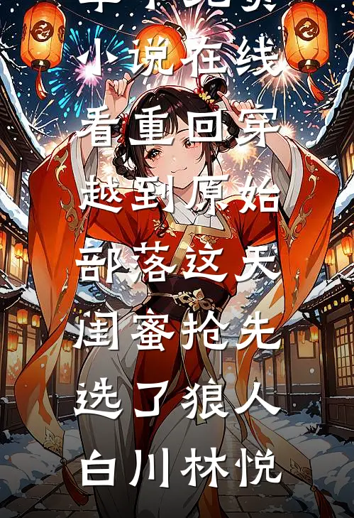 重回穿越到原始部落这天，闺蜜抢先选了狼人(白川林悦)小说最新章节_免费小说在线看重回穿越到原始部落这天，闺蜜抢先选了狼人白川林悦
