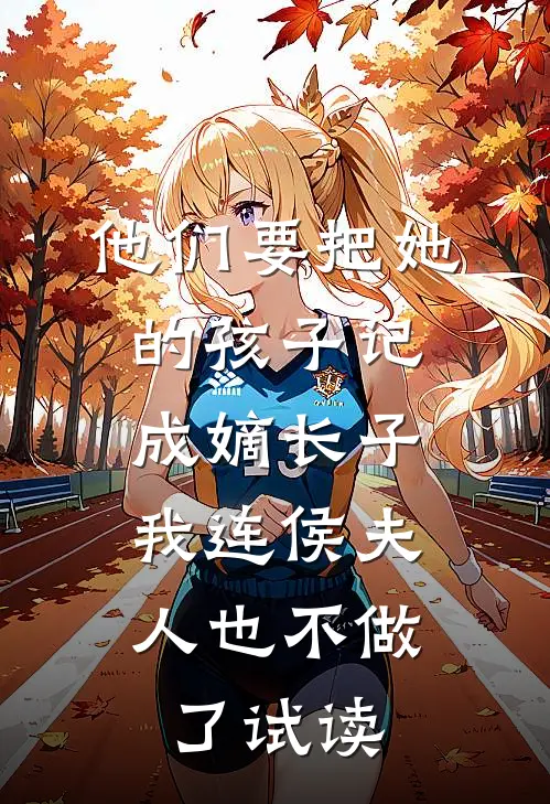 他们要把她的孩子记成嫡长子，我连侯夫人也不做了试读