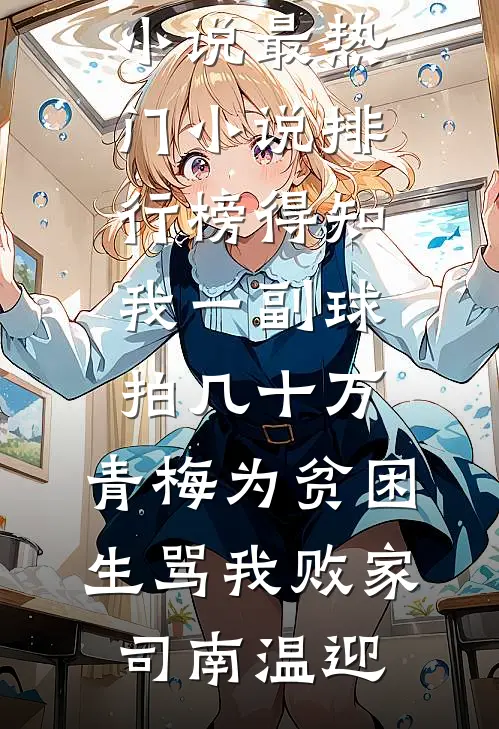 得知我一副球拍几十万，青梅为贫困生骂我败家(司南温迎)全本免费完结小说_最热门小说排行榜得知我一副球拍几十万，青梅为贫困生骂我败家司南温迎