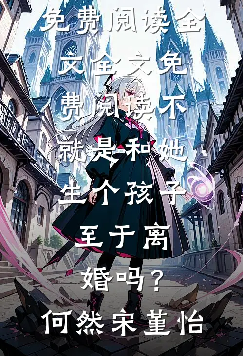 不就是和她生个孩子，至于离婚吗？(何然宋堇怡)免费阅读全文_全文免费阅读不就是和她生个孩子，至于离婚吗？(何然宋堇怡)