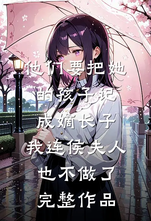 他们要把她的孩子记成嫡长子，我连侯夫人也不做了完整作品